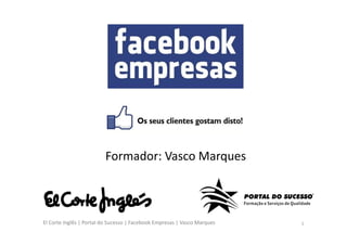 Formador: Vasco Marques



El Corte Inglês | Portal do Sucesso | Facebook Empresas | Vasco Marques   1
 