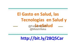 El Gasto en Salud, las
Tecnologías en Salud y
la eSalud@FelipeMejiaMV
@MistaVilteka
http://bit.ly/28Q5Car
 