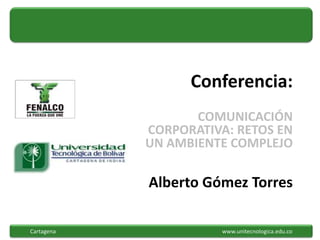 Conferencia: COMUNICACIÓN CORPORATIVA: RETOS EN UN AMBIENTE COMPLEJO Alberto Gómez Torres Cartagena                					www.unitecnologica.edu.co 