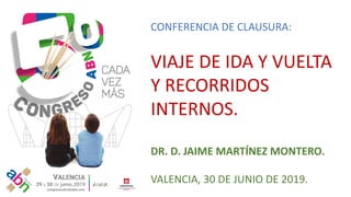 CONFERENCIA DE CLAUSURA:
VIAJE DE IDA Y VUELTA
Y RECORRIDOS
INTERNOS.
DR. D. JAIME MARTÍNEZ MONTERO.
VALENCIA, 30 DE JUNIO DE 2019.
 