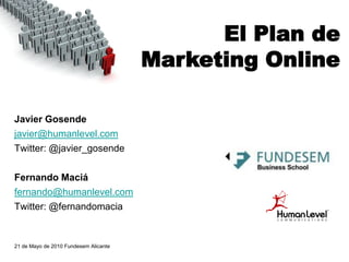 El Plan de
                                       Marketing Online

Javier Gosende
javier@humanlevel.com
Twitter: @javier_gosende

Fernando Maciá
fernando@humanlevel.com
Twitter: @fernandomacia


21 de Mayo de 2010 Fundesem Alicante
 
