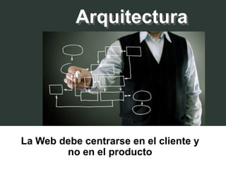Arquitectura




La Web debe centrarse en el cliente y
        no en el producto
 