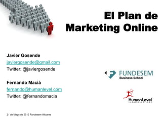El Plan de
                                       Marketing Online

Javier Gosende
javiergosende@gmail.com
Twitter: @javiergosende

Fernando Maciá
fernando@humanlevel.com
Twitter: @fernandomacia


21 de Mayo de 2010 Fundesem Alicante
 