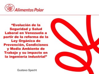 “Evolución de la
Seguridad y Salud
Laboral en Venezuela a
partir de la reforma de la
Ley Orgánica de
Prevención, Condiciones
y Medio Ambiente de
Trabajo y su impacto en
la ingeniería industrial”
Gustavo Specht
 