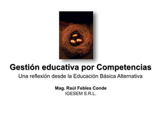Gestión educativa por Competencias
Una reflexión desde la Educación Básica Alternativa
Mag. Raúl Febles Conde
IGESEM S.R.L.
 