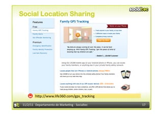 Social Location Sharing




             hIp://www.life360.com/gps_tracking	
  

 11/2/11	
   Departamento	
  de	
  Marke1ng	
  -­‐	
  Socialtec	
     17	
  
 