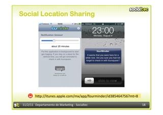 Social Location Sharing




             hIp://itunes.apple.com/mx/app/fourminder/id385464756?mt=8	
  

 11/2/11	
   Departamento	
  de	
  Marke1ng	
  -­‐	
  Socialtec	
            18	
  
 