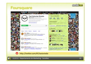 Foursquare




            hIp://twiIer.com/#!/taxioviedo	
  

11/2/11	
   Departamento	
  de	
  Marke1ng	
  -­‐	
  Socialtec	
     25	
  
 