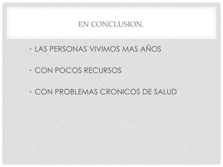 EN CONCLUSION.
• LAS PERSONAS VIVIMOS MAS AÑOS
• CON POCOS RECURSOS
• CON PROBLEMAS CRONICOS DE SALUD
 