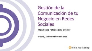 Gestión de la
Comunicación de tu
Negocio en Redes
Sociales
Mgtr. Sergio Palacios Celi, Director
Trujillo, 24 de octubre del 2021
 
