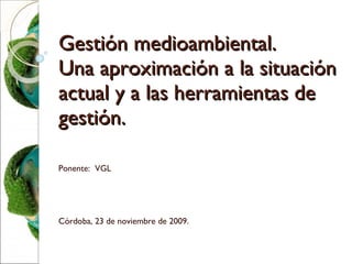 Gestión medioambiental. Una aproximación a la situación actual y a las herramientas de gestión. Ponente:  VGL Córdoba, 23 de noviembre de 2009. 