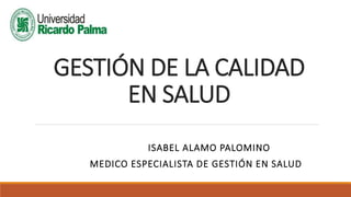 GESTIÓN DE LA CALIDAD
EN SALUD
ISABEL ALAMO PALOMINO
MEDICO ESPECIALISTA DE GESTIÓN EN SALUD
 