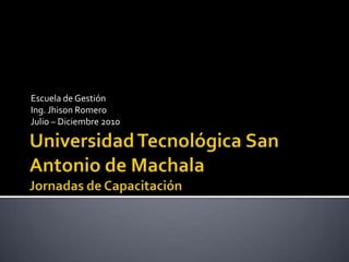 Universidad Tecnológica San Antonio de MachalaJornadas de Capacitación Escuela de Gestión Ing. Jhison Romero Julio – Diciembre 2010 