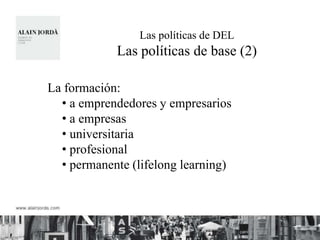 Las políticas de DEL
            Las políticas de base (2)

La formación:
  • a emprendedores y empresarios
  • a empresas
  • universitaria
  • profesional
  • permanente (lifelong learning)
 
