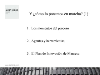 Y ¿cómo lo ponemos en marcha? (1)


1. Los momentos del proceso


2. Agentes y herramientas


3. El Plan de Innovación de Manresa
 