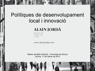 Polítiques de desenvolupament local i innovació Master de Medi Ambient - Universitat de Girona Girona, 11 de Gener de 2012 
