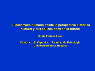   El  desarrollo humano desde la perspectiva histórico cultural y sus aplicaciones en la tutoría Gloria Fariñas León Cátedra L. S. Vigotsky.  Facultad de Psicología Universidad de La Habana 