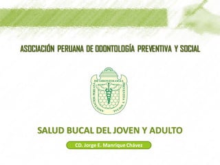 SALUD BUCAL DEL JOVEN Y ADULTO
ASOCIACIÓN PERUANA DE ODONTOLOGÍA PREVENTIVA Y SOCIAL
CD. Jorge E. Manrique Chávez
 