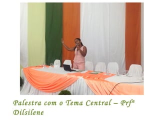 Palestra com o Tema Central – Prfª
Dilsilene
 
