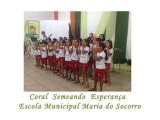 Coral Semeando Esperança
Escola Municipal Maria do Socorro
 