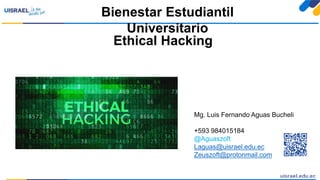 Ethical Hacking
Bienestar Estudiantil
Universitario
Mg. Luis Fernando Aguas Bucheli
+593 984015184
@Aguaszoft
Laguas@uisrael.edu.ec
Zeuszoft@protonmail.com
 