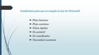 Condiciones para que se cumpla la Ley de Poiseuelli
 Flujo laminar
 Flujo continuo
 Tubos rígidos
 No pulsátil
 No ramificados
 Viscosidad constante
 