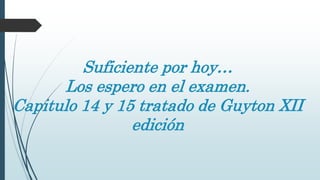 Suficiente por hoy…
Los espero en el examen.
Capitulo 14 y 15 tratado de Guyton XII
edición
 