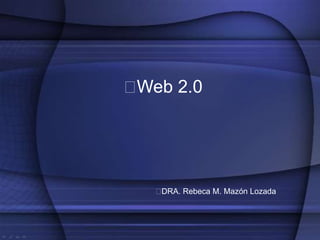 Web 2.0




   DRA. Rebeca M. Mazón Lozada
 