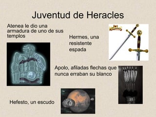 Juventud de Heracles
Atenea le dio una
armadura de uno de sus
templos                    Hermes, una
                           resistente
                           espada


                     Apolo, afiladas flechas que
                     nunca erraban su blanco




Hefesto, un escudo
 