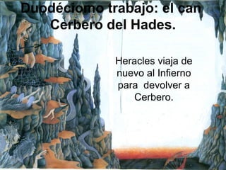 Duodéciomo trabajo: el can
   Cerbero del Hades.

             Heracles viaja de
             nuevo al Infierno
             para devolver a
                 Cerbero.
 