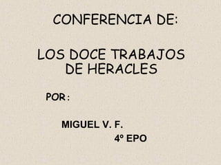 CONFERENCIA DE:

LOS DOCE TRABAJOS
   DE HERACLES
 POR :

    MIGUEL V. F.
              4º EPO
 