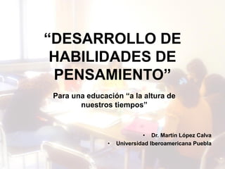 Dr. Martín López Calva / UIA
Puebla
“DESARROLLO DE
HABILIDADES DE
PENSAMIENTO”
• Dr. Martín López Calva
• Universidad Iberoamericana Puebla
Para una educación “a la altura de
nuestros tiempos”
 