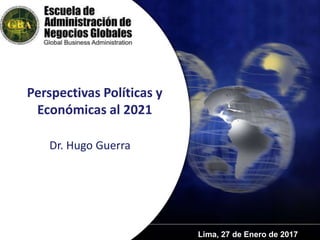 Lima, 27 de Enero de 2017
Perspectivas Políticas y
Económicas al 2021
Dr. Hugo Guerra
 