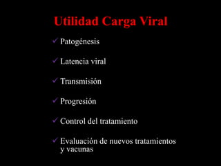 Utilidad Carga Viral
 Patogénesis

 Latencia viral

 Transmisión

 Progresión

 Control del tratamiento

 Evaluación de nuevos tratamientos
  y vacunas
 