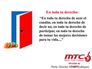 En todo tu derecho:
“En todo tu derecho de usar el
condón, en todo tu derecho de
decir no, en todo tu derecho de
participar, en todo tu derecho
de tomar las mejores decisiones
para tu vida....”




                      División de
                        Salud
       Profa. Gloriner Morell Rodríguez
 
