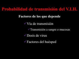 Probabilidad de transmisión del V.I.H.
        Factores de los que depende

           Vía de transmisión
             Transmisión a sangre o mucosas

           Dosis de virus
           Factores del huésped
 