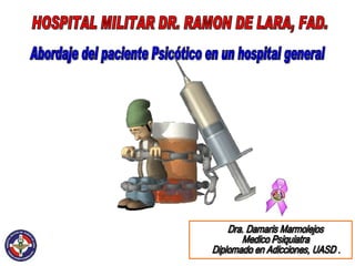 Abordaje del paciente Psicótico en un hospital general Dra. Damaris Marmolejos Medico Psiquiatra Diplomado en Adicciones, UASD . HOSPITAL MILITAR DR. RAMON DE LARA, FAD. 