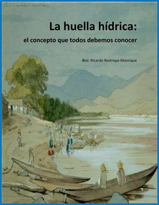 La huella hídrica:
el concepto que todos debemos conocer
Biol. Ricardo Restrepo Manrique
 