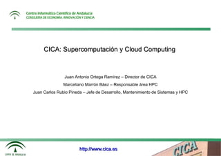 CICA: Supercomputación y Cloud Computing



               Juan Antonio Ortega Ramírez – Director de CICA
               Marceliano Marrón Báez – Responsable área HPC
Juan Carlos Rubio Pineda – Jefe de Desarrollo, Mantenimiento de Sistemas y HPC




                       http://www.cica.es
 