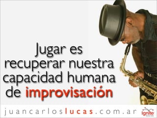 Jugar es
recuperar nuestra
capacidad humana
de improvisación
juancarloslucas.com.ar
 