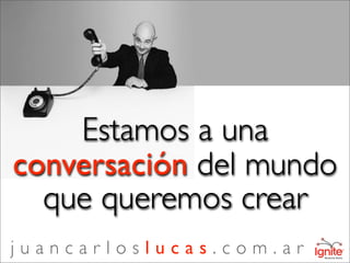 Estamos a una
conversación del mundo
  que queremos crear
juancarloslucas.com.ar
 