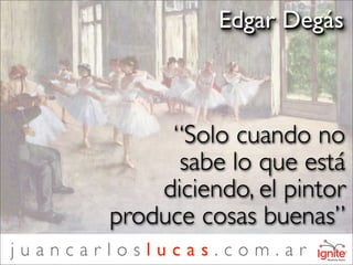 Edgar Degás



            “Solo cuando no
             sabe lo que está
           diciendo, el pintor
       produce cosas buenas”
juancarloslucas.com.ar
 