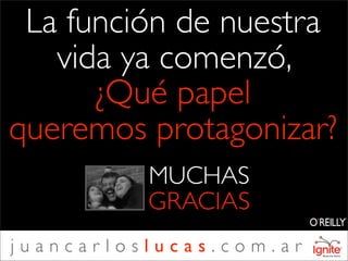 La función de nuestra
   vida ya comenzó,
      ¿Qué papel
queremos protagonizar?
          MUCHAS
          GRACIAS
juancarloslucas.com.ar
 