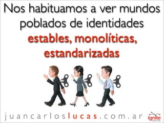 Nos habituamos a ver mundos
  poblados de identidades
    estables, monolíticas,
       estandarizadas



juancarloslucas.com.ar
 