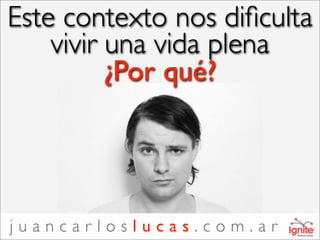 Este contexto nos diﬁculta
    vivir una vida plena
          ¿Por qué?




juancarloslucas.com.ar
 
