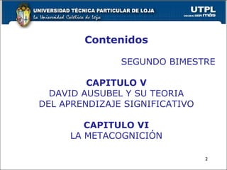Contenidos SEGUNDO BIMESTRE CAPITULO V DAVID AUSUBEL Y SU TEORIA DEL APRENDIZAJE SIGNIFICATIVO CAPITULO VI LA METACOGNICIÓN 