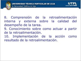 8. Comprensión de la retroalimentación interna y externa sobre la calidad del desempeño de la tarea. 9. Conocimiento sobre como actuar a partir de la retroalimentación. 10. Implementación de la acción como resultado de la retroalimentación. 