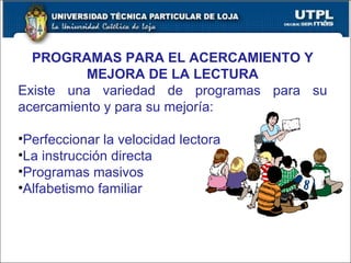 PROGRAMAS PARA EL ACERCAMIENTO Y MEJORA DE LA LECTURA Existe una variedad de programas para su acercamiento y para su mejoría: Perfeccionar la velocidad lectora La instrucción directa Programas masivos Alfabetismo familiar 