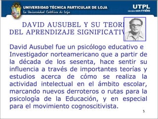 5 DAVID AUSUBEL Y SU TEORIA DEL APRENDIZAJE SIGNIFICATIVO David Ausubel fue un psicólogo educativo e Investigador norteame...