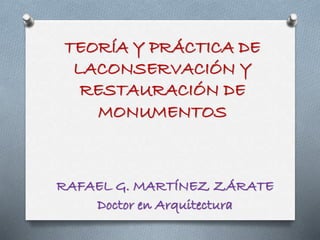 TEORÍA Y PRÁCTICA DE
LACONSERVACIÓN Y
RESTAURACIÓN DE
MONUMENTOS
RAFAEL G. MARTÍNEZ ZÁRATE
Doctor en Arquitectura
 